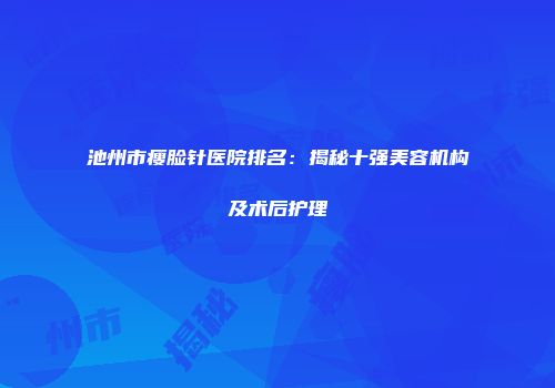 池州市瘦脸针医院排名：揭秘十强美容机构及术后护理