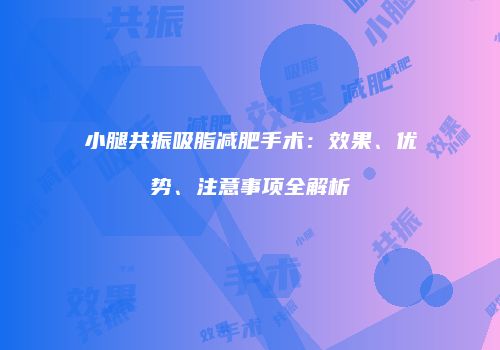 小腿共振吸脂减肥手术：效果、优势、注意事项全解析