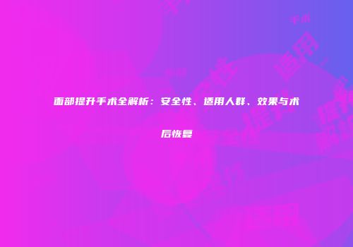 面部提升手术全解析：安全性、适用人群、效果与术后恢复