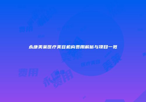 永康美莱医疗美容机构费用解析与项目一览