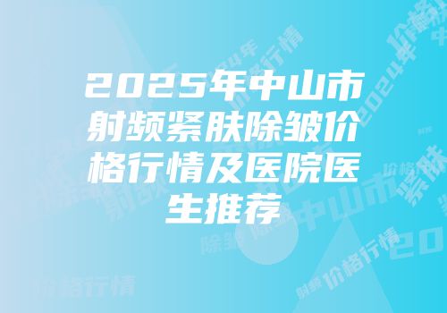 2025年中山市射频紧肤除皱价格行情及医院医生推荐