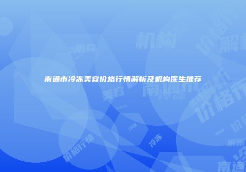 南通市冷冻美容价格行情解析及机构医生推荐