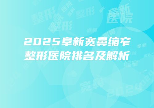 2025阜新宽鼻缩窄整形医院排名及解析