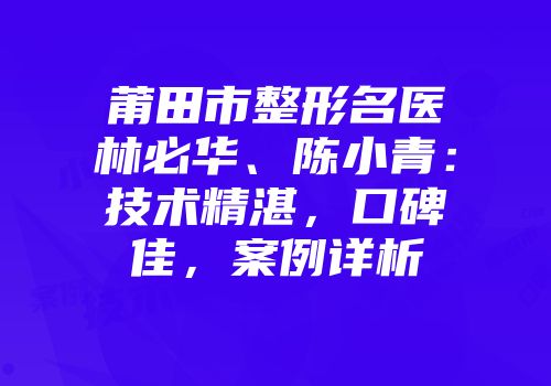莆田市整形名医林必华、陈小青：技术精湛，口碑佳，案例详析
