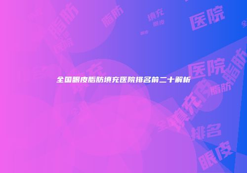 全国眼皮脂肪填充医院排名前二十解析