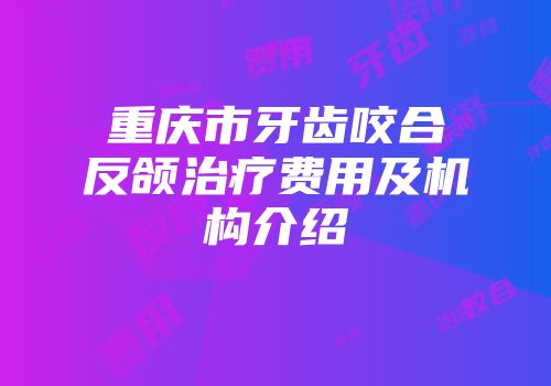 重庆市牙齿咬合反颌治疗费用及机构介绍