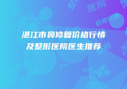 湛江市鼻修复价格行情及整形医院医生推荐