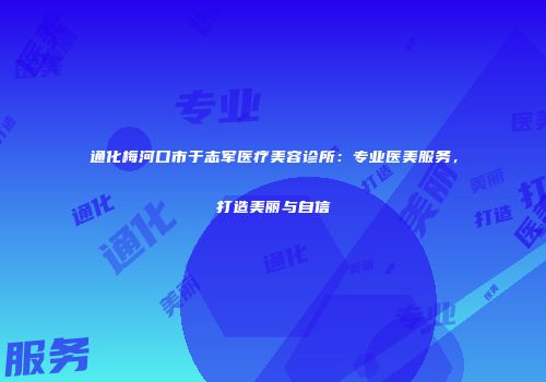 通化梅河口市于志军医疗美容诊所：专业医美服务，打造美丽与自信