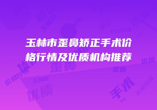 玉林市歪鼻矫正手术价格行情及优质机构推荐