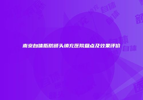 南京自体脂肪额头填充医院盘点及效果评价