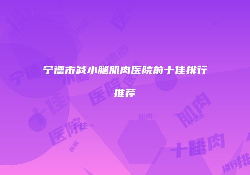 宁德市减小腿肌肉医院前十佳排行推荐