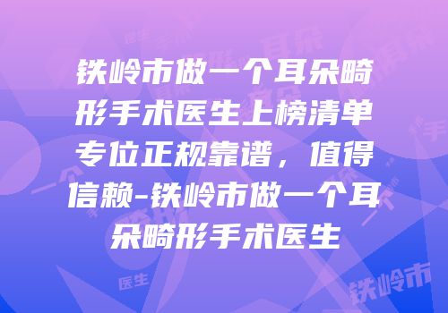 铁岭市做一个耳朵畸形手术医生上榜清单专位正规靠谱，值得信赖-铁岭市做一个耳朵畸形手术医生