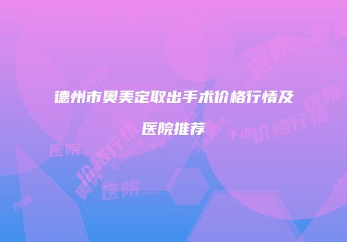 德州市奥美定取出手术价格行情及医院推荐