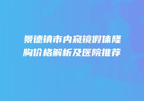 景德镇市内窥镜假体隆胸价格解析及医院推荐