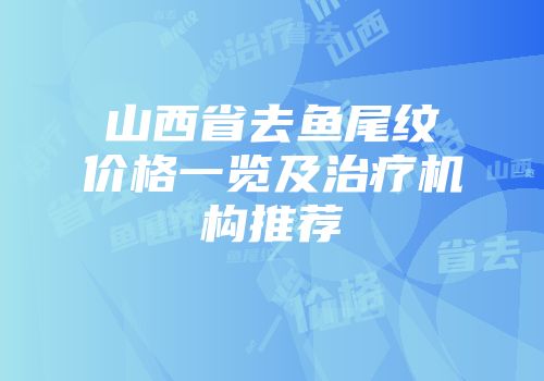 山西省去鱼尾纹价格一览及治疗机构推荐