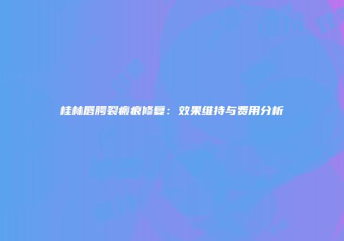 桂林唇腭裂瘢痕修复：效果维持与费用分析