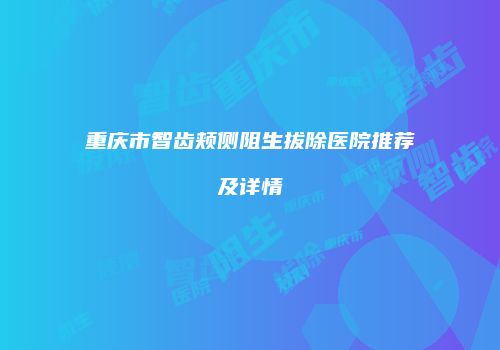 重庆市智齿颊侧阻生拔除医院推荐及详情