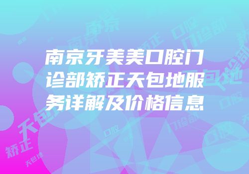 南京牙美美口腔门诊部矫正天包地服务详解及价格信息