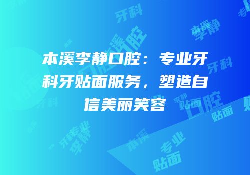 本溪李静口腔：专业牙科牙贴面服务，塑造自信美丽笑容