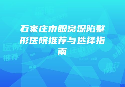石家庄市眼窝深陷整形医院推荐与选择指南