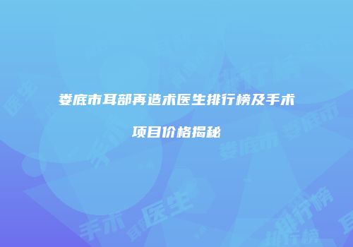 娄底市耳部再造术医生排行榜及手术项目价格揭秘