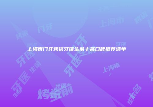 上海市门牙烤瓷牙医生前十名口碑推荐清单