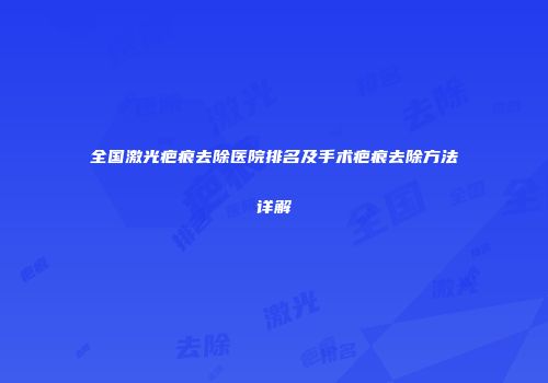 全国激光疤痕去除医院排名及手术疤痕去除方法详解