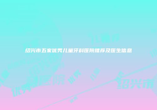 绍兴市五家优秀儿童牙科医院推荐及医生信息
