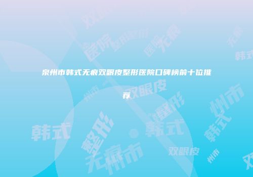 泉州市韩式无痕双眼皮整形医院口碑榜前十位推荐