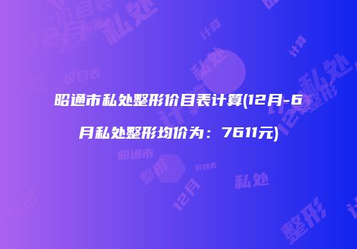 昭通市私处整形价目表计算(12月-6月私处整形均价为：7611元)