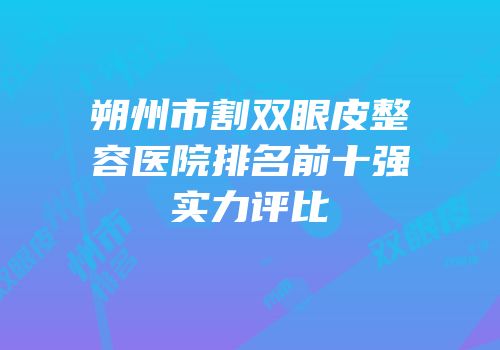 朔州市割双眼皮整容医院排名前十强实力评比