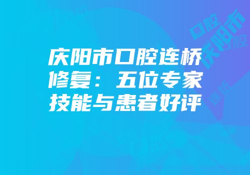 庆阳市口腔连桥修复：五位专家技能与患者好评