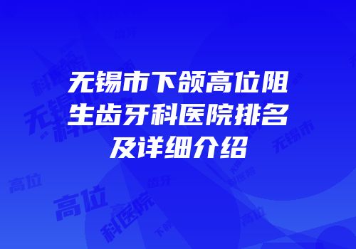 无锡市下颌高位阻生齿牙科医院排名及详细介绍
