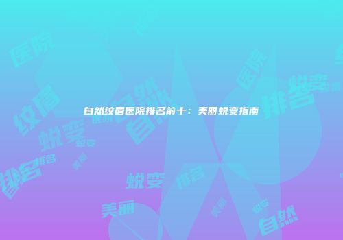 自然纹眉医院排名前十：美丽蜕变指南
