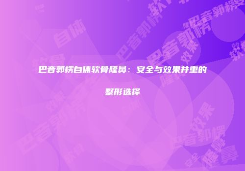 巴音郭楞自体软骨隆鼻：安全与效果并重的整形选择