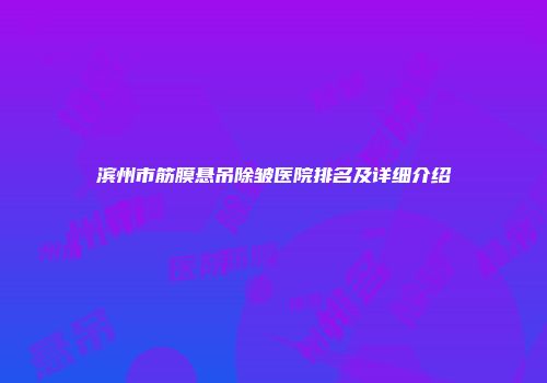 滨州市筋膜悬吊除皱医院排名及详细介绍