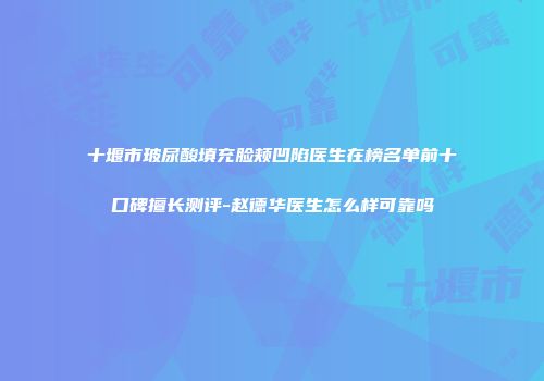 十堰市玻尿酸填充脸颊凹陷医生在榜名单前十口碑擅长测评-赵德华医生怎么样可靠吗
