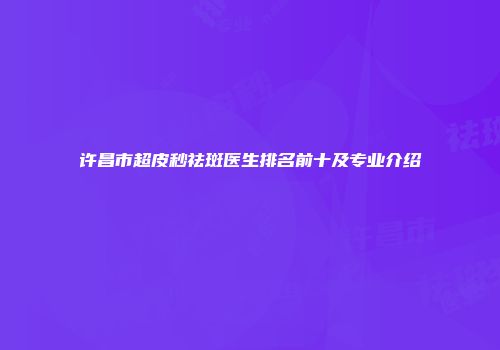 许昌市超皮秒祛斑医生排名前十及专业介绍