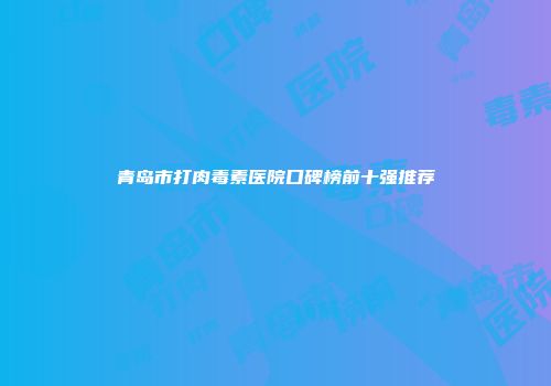 青岛市打肉毒素医院口碑榜前十强推荐
