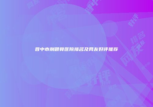 晋中市削颧骨医院排名及网友好评推荐