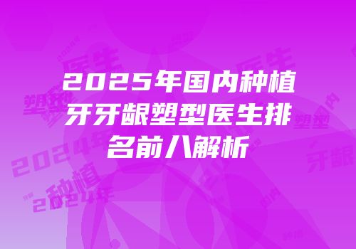 2025年国内种植牙牙龈塑型医生排名前八解析