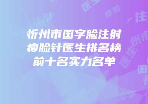 忻州市国字脸注射瘦脸针医生排名榜前十名实力名单