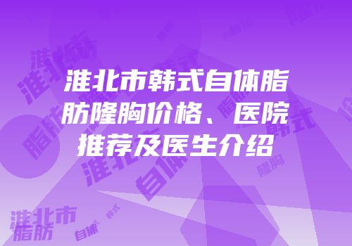 淮北市韩式自体脂肪隆胸价格、医院推荐及医生介绍