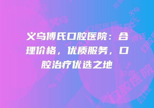 义乌傅氏口腔医院：合理价格，优质服务，口腔治疗优选之地