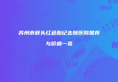 苏州市额头红色胎记去除医院推荐与价格一览