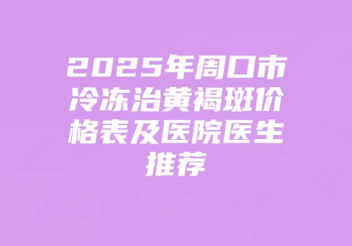 2025年周口市冷冻治黄褐斑价格表及医院医生推荐