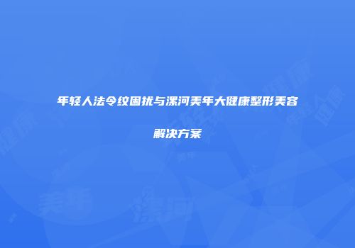 年轻人法令纹困扰与漯河美年大健康整形美容解决方案