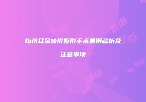 梅州耳朵畸形整形手术费用解析及注意事项