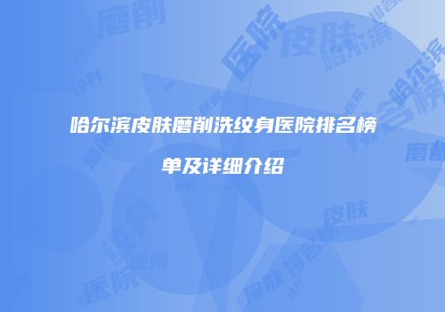 哈尔滨皮肤磨削洗纹身医院排名榜单及详细介绍