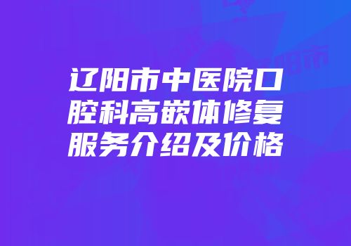 辽阳市中医院口腔科高嵌体修复服务介绍及价格